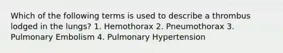 Which of the following terms is used to describe a thrombus lodged in the lungs? 1. Hemothorax 2. Pneumothorax 3. Pulmonary Embolism 4. Pulmonary Hypertension