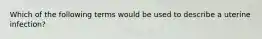 Which of the following terms would be used to describe a uterine infection?