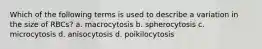 Which of the following terms is used to describe a variation in the size of RBCs? a. macrocytosis b. spherocytosis c. microcytosis d. anisocytosis d. poikilocytosis