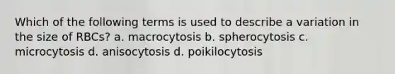 Which of the following terms is used to describe a variation in the size of RBCs? a. macrocytosis b. spherocytosis c. microcytosis d. anisocytosis d. poikilocytosis