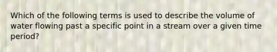 Which of the following terms is used to describe the volume of water flowing past a specific point in a stream over a given time period?