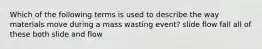 Which of the following terms is used to describe the way materials move during a mass wasting event? slide flow fall all of these both slide and flow