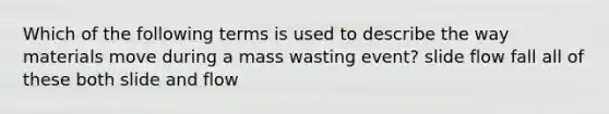 Which of the following terms is used to describe the way materials move during a mass wasting event? slide flow fall all of these both slide and flow