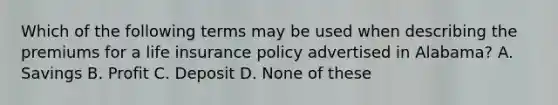 Which of the following terms may be used when describing the premiums for a life insurance policy advertised in Alabama? A. Savings B. Profit C. Deposit D. None of these