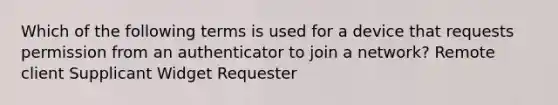 Which of the following terms is used for a device that requests permission from an authenticator to join a network? Remote client Supplicant Widget Requester