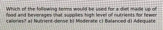Which of the following terms would be used for a diet made up of food and beverages that supplies high level of nutrients for fewer calories? a) Nutrient-dense b) Moderate c) Balanced d) Adequate