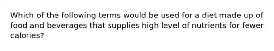 Which of the following terms would be used for a diet made up of food and beverages that supplies high level of nutrients for fewer calories?