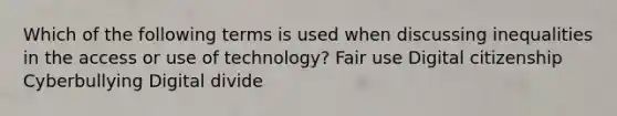 Which of the following terms is used when discussing inequalities in the access or use of technology? Fair use Digital citizenship Cyberbullying Digital divide