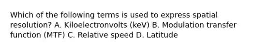 Which of the following terms is used to express spatial resolution? A. Kiloelectronvolts (keV) B. Modulation transfer function (MTF) C. Relative speed D. Latitude