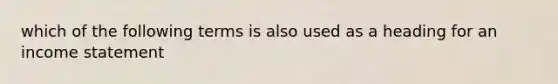 which of the following terms is also used as a heading for an income statement