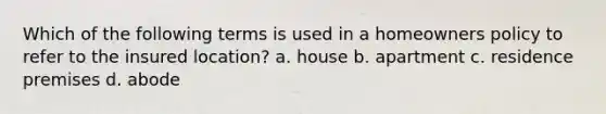 Which of the following terms is used in a homeowners policy to refer to the insured location? a. house b. apartment c. residence premises d. abode