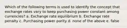 Which of the following terms is used to identify the concept that exchange rates vary to keep purchasing power constant among currencies? a. Exchange rate equilibrium b. Exchange rate penalty c. Purchasing power parity d. none of the above e. false