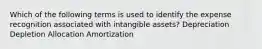 Which of the following terms is used to identify the expense recognition associated with intangible assets? Depreciation Depletion Allocation Amortization