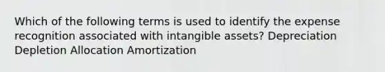 Which of the following terms is used to identify the expense recognition associated with intangible assets? Depreciation Depletion Allocation Amortization