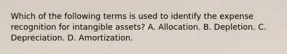 Which of the following terms is used to identify the expense recognition for intangible assets? A. Allocation. B. Depletion. C. Depreciation. D. Amortization.