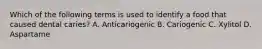 Which of the following terms is used to identify a food that caused dental caries? A. Anticariogenic B. Cariogenic C. Xylitol D. Aspartame