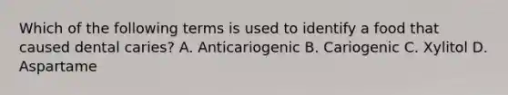 Which of the following terms is used to identify a food that caused dental caries? A. Anticariogenic B. Cariogenic C. Xylitol D. Aspartame