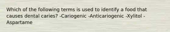 Which of the following terms is used to identify a food that causes dental caries? -Cariogenic -Anticariogenic -Xylitol -Aspartame