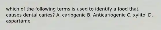 which of the following terms is used to identify a food that causes dental caries? A. cariogenic B. Anticariogenic C. xylitol D. aspartame