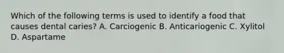 Which of the following terms is used to identify a food that causes dental caries? A. Carciogenic B. Anticariogenic C. Xylitol D. Aspartame