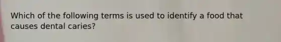 Which of the following terms is used to identify a food that causes dental caries?