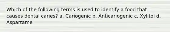 Which of the following terms is used to identify a food that causes dental caries? a. Cariogenic b. Anticariogenic c. Xylitol d. Aspartame