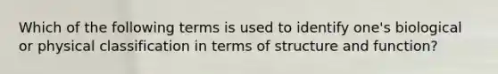 Which of the following terms is used to identify one's biological or physical classification in terms of structure and function?