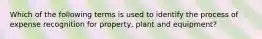 Which of the following terms is used to identify the process of expense recognition for property, plant and equipment?