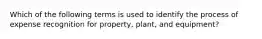 Which of the following terms is used to identify the process of expense recognition for property, plant, and equipment?