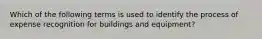 Which of the following terms is used to identify the process of expense recognition for buildings and equipment?