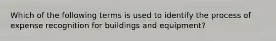 Which of the following terms is used to identify the process of expense recognition for buildings and equipment?