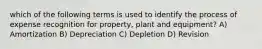 which of the following terms is used to identify the process of expense recognition for property, plant and equipment? A) Amortization B) Depreciation C) Depletion D) Revision