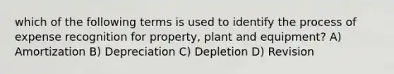 which of the following terms is used to identify the process of expense recognition for property, plant and equipment? A) Amortization B) Depreciation C) Depletion D) Revision