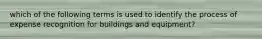 which of the following terms is used to identify the process of expense recognition for buildings and equipment?