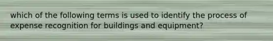 which of the following terms is used to identify the process of expense recognition for buildings and equipment?