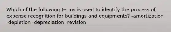 Which of the following terms is used to identify the process of expense recognition for buildings and equipments? -amortization -depletion -depreciation -revision