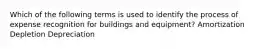 Which of the following terms is used to identify the process of expense recognition for buildings and equipment? Amortization Depletion Depreciation