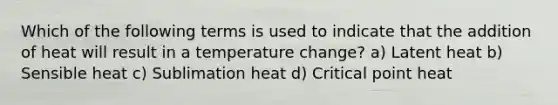 Which of the following terms is used to indicate that the addition of heat will result in a temperature change? a) Latent heat b) Sensible heat c) Sublimation heat d) Critical point heat