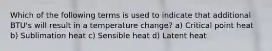 Which of the following terms is used to indicate that additional BTU's will result in a temperature change? a) Critical point heat b) Sublimation heat c) Sensible heat d) Latent heat