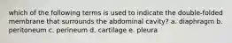 which of the following terms is used to indicate the double-folded membrane that surrounds the abdominal cavity? a. diaphragm b. peritoneum c. perineum d. cartilage e. pleura