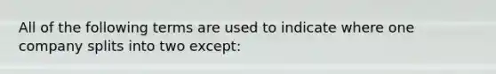 All of the following terms are used to indicate where one company splits into two except: