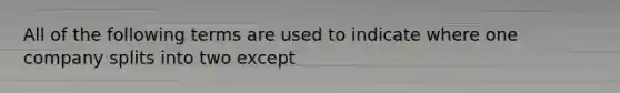 All of the following terms are used to indicate where one company splits into two except