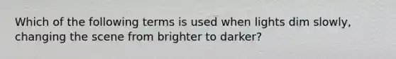 Which of the following terms is used when lights dim slowly, changing the scene from brighter to darker?