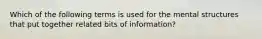 Which of the following terms is used for the mental structures that put together related bits of information?