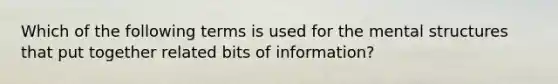 Which of the following terms is used for the mental structures that put together related bits of information?