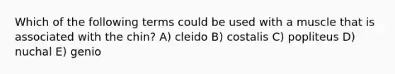 Which of the following terms could be used with a muscle that is associated with the chin? A) cleido B) costalis C) popliteus D) nuchal E) genio