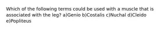 Which of the following terms could be used with a muscle that is associated with the leg? a)Genio b)Costalis c)Nuchal d)Cleido e)Popliteus