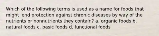 Which of the following terms is used as a name for foods that might lend protection against chronic diseases by way of the nutrients or nonnutrients they contain? a. organic foods b. natural foods c. basic foods d. functional foods