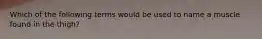 Which of the following terms would be used to name a muscle found in the thigh?