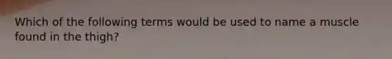 Which of the following terms would be used to name a muscle found in the thigh?